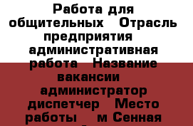 Работа для общительных › Отрасль предприятия ­ административная работа › Название вакансии ­ администратор-диспетчер › Место работы ­  м.Сенная площадь, Апраксин пер. д 4 › Минимальный оклад ­ 30 000 - Ленинградская обл., Санкт-Петербург г. Работа » Вакансии   . Ленинградская обл.